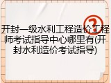 开封一级水利工程造价工程师考试指导中心哪里有(开封水利造价考试指导)