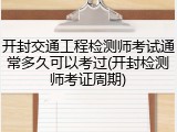 开封交通工程检测师考试通常多久可以考过(开封检测师考证周期)
