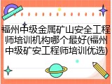 福州中级金属矿山安全工程师培训机构哪个最好(福州中级矿安工程师培训优选)