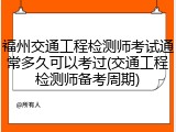 福州交通工程检测师考试通常多久可以考过(交通工程检测师备考周期)