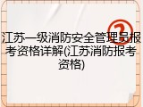 江苏一级消防安全管理员报考资格详解(江苏消防报考资格)
