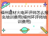 福州建材火电环评师怎么报名培训费用(福州环评师培训费用)
