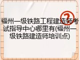 福州一级铁路工程建造师考试指导中心哪里有(福州一级铁路建造师培训点)