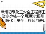 福州初级化工安全工程师工资多少钱一个月通常(福州初级化工安全工程师月薪)
