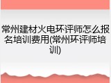 常州建材火电环评师怎么报名培训费用(常州环评师培训)