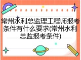 常州水利总监理工程师报考条件有什么要求(常州水利总监报考条件)