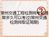常州交通工程检测师考试通常多久可以考过(常州交通检测师取证周期)