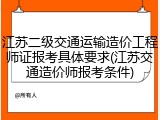 江苏二级交通运输造价工程师证报考具体要求(江苏交通造价师报考条件)