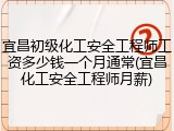 宜昌初级化工安全工程师工资多少钱一个月通常(宜昌化工安全工程师月薪)