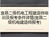 宜昌二级机电工程建造师培训及报考条件详情(宜昌二级机电建造师报考)