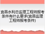 宜昌水利总监理工程师报考条件有什么要求(宜昌监理工程师报考条件)