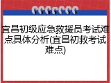 宜昌初级应急救援员考试难点具体分析(宜昌初救考试难点)