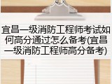 宜昌一级消防工程师考试如何高分通过怎么备考(宜昌一级消防工程师高分备考)