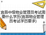 宜昌中级物业管理员考试需要什么学历(宜昌物业管理员考试学历要求)