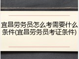 宜昌劳务员怎么考需要什么条件(宜昌劳务员考证条件)