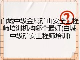 白城中级金属矿山安全工程师培训机构哪个最好(白城中级矿安工程师培训)