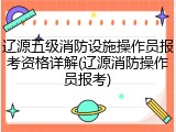 辽源五级消防设施操作员报考资格详解(辽源消防操作员报考)