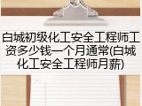 白城初级化工安全工程师工资多少钱一个月通常(白城化工安全工程师月薪)
