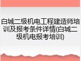 白城二级机电工程建造师培训及报考条件详情(白城二级机电报考培训)
