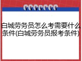 白城劳务员怎么考需要什么条件(白城劳务员报考条件)