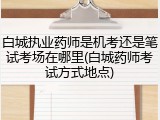 白城执业药师是机考还是笔试考场在哪里(白城药师考试方式地点)
