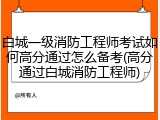白城一级消防工程师考试如何高分通过怎么备考(高分通过白城消防工程师)