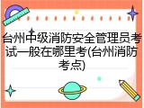 台州中级消防安全管理员考试一般在哪里考(台州消防考点)