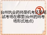 台州执业药师是机考还是笔试考场在哪里(台州药师考场形式地点)