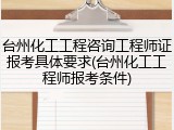台州化工工程咨询工程师证报考具体要求(台州化工工程师报考条件)