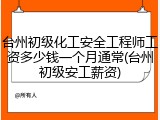 台州初级化工安全工程师工资多少钱一个月通常(台州初级安工薪资)