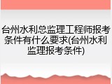 台州水利总监理工程师报考条件有什么要求(台州水利监理报考条件)