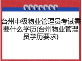 台州中级物业管理员考试需要什么学历(台州物业管理员学历要求)
