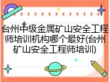 台州中级金属矿山安全工程师培训机构哪个最好(台州矿山安全工程师培训)