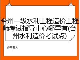 台州一级水利工程造价工程师考试指导中心哪里有(台州水利造价考试点)