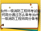 台州一级消防工程师考试如何高分通过怎么备考(台州一级消防工程师高分备考)