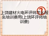 上饶建材火电环评师怎么报名培训费用(上饶环评师培训费)