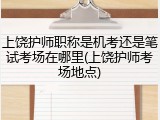 上饶护师职称是机考还是笔试考场在哪里(上饶护师考场地点)
