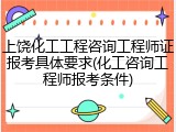 上饶化工工程咨询工程师证报考具体要求(化工咨询工程师报考条件)