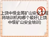 上饶中级金属矿山安全工程师培训机构哪个最好(上饶中级矿山安全培训)