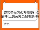 上饶劳务员怎么考需要什么条件(上饶劳务员报考条件)