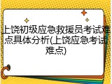 上饶初级应急救援员考试难点具体分析(上饶应急考试难点)