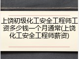上饶初级化工安全工程师工资多少钱一个月通常(上饶化工安全工程师薪资)