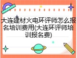 大连建材火电环评师怎么报名培训费用(大连环评师培训报名费)