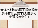 大连水利总监理工程师报考条件有什么要求(大连水利监理报考条件)