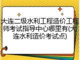 大连二级水利工程造价工程师考试指导中心哪里有(大连水利造价考试点)