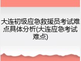 大连初级应急救援员考试难点具体分析(大连应急考试难点)