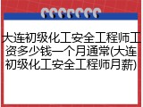 大连初级化工安全工程师工资多少钱一个月通常(大连初级化工安全工程师月薪)