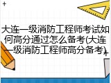 大连一级消防工程师考试如何高分通过怎么备考(大连一级消防工程师高分备考)