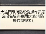 大连四级消防设施操作员怎么报名培训费用(大连消防操作员报名)