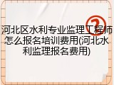 河北区水利专业监理工程师怎么报名培训费用(河北水利监理报名费用)